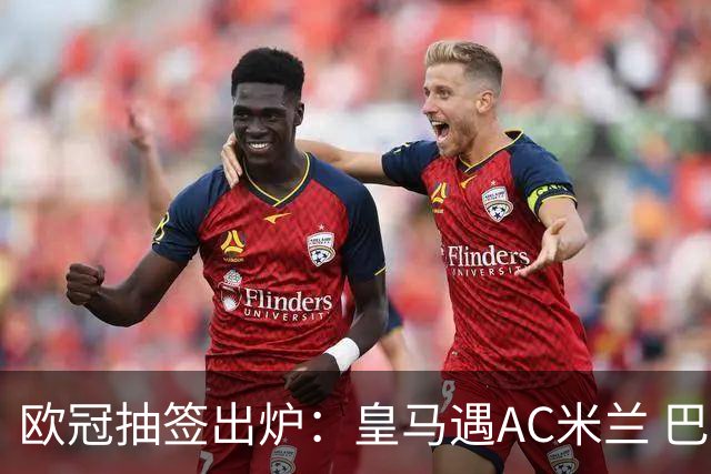 欧冠抽签出炉：皇马遇AC米兰 巴萨碰拜仁